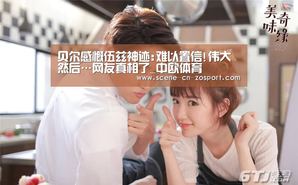 贝尔感慨伍兹神迹:难以置信!伟大 然后…网友真相了_中欧体育