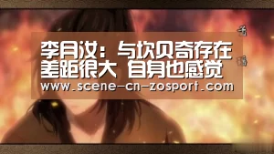 李月汝:与坎贝奇存在差距很大 自身也感觉的到【中欧体育平台】(图2) 中欧体育
