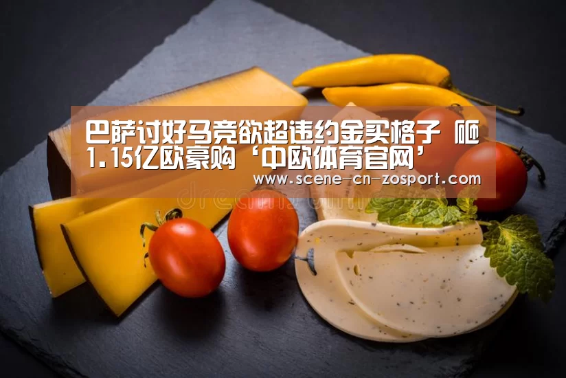 巴萨讨好马竞欲超违约金买格子 砸1.15亿欧豪购‘中欧体育官网’(图2) zoty体育