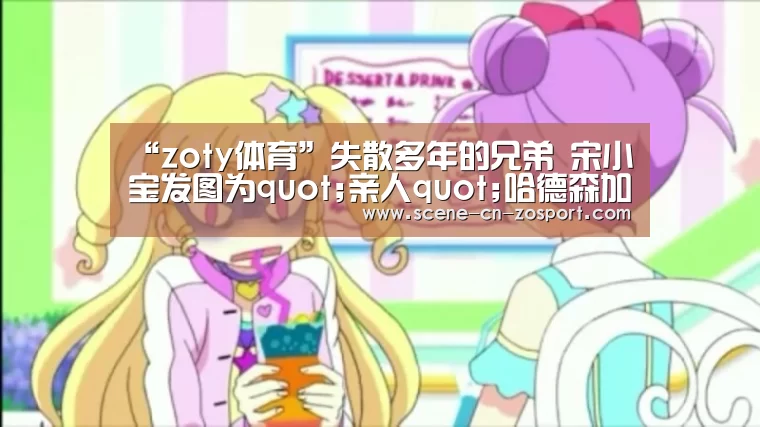 “zoty体育”失散多年的兄弟 宋小宝发图为quot;亲人quot;哈德森加油(图2) 中欧体育平台
