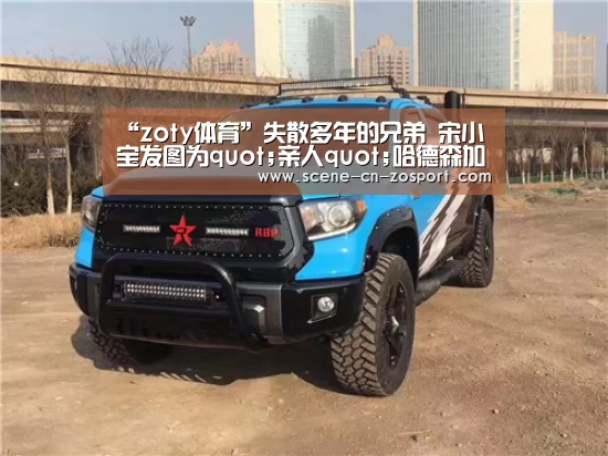“zoty体育”失散多年的兄弟 宋小宝发图为quot;亲人quot;哈德森加油(图1) 中欧体育平台